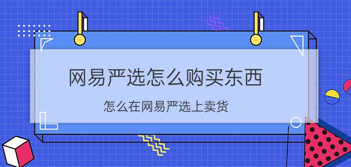 网易严选怎么购买东西 怎么在网易严选上卖货？